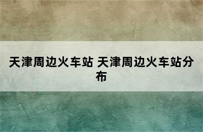 天津周边火车站 天津周边火车站分布